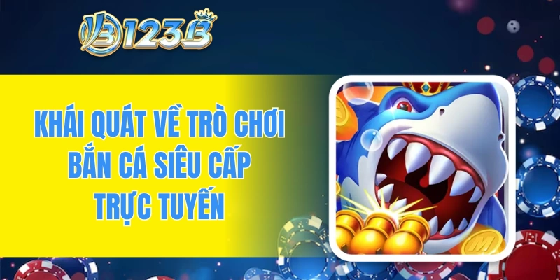 Khái quát về trò chơi bắn cá siêu cấp trực tuyến