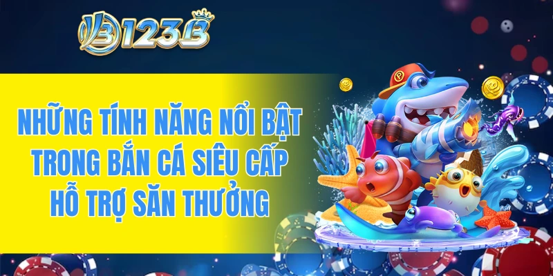 Những tính năng nổi bật trong bắn cá siêu cấp hỗ trợ săn thưởng